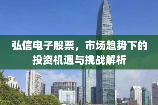 弘信电子股票，市场趋势下的投资机遇与挑战解析