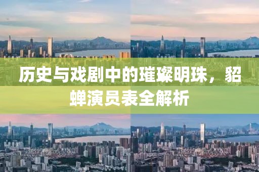 历史与戏剧中的璀璨明珠，貂蝉演员表全解析