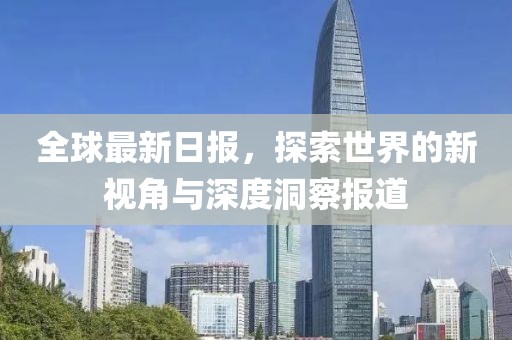 全球最新日报，探索世界的新视角与深度洞察报道