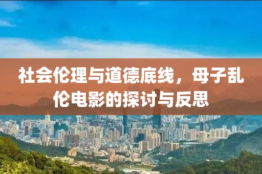 社会伦理与道德底线，母子乱伦电影的探讨与反思