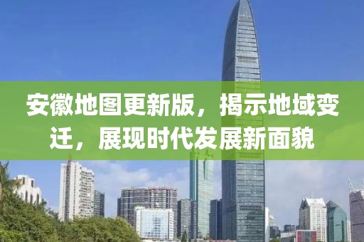 安徽地图更新版，揭示地域变迁，展现时代发展新面貌