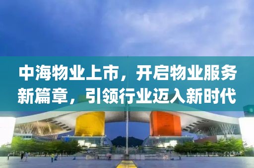 中海物业上市，开启物业服务新篇章，引领行业迈入新时代