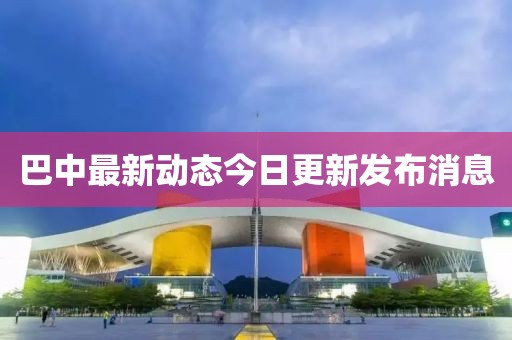 巴中最新动态今日更新发布消息