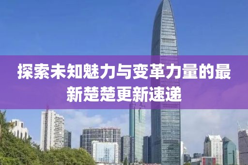 探索未知魅力与变革力量的最新楚楚更新速递