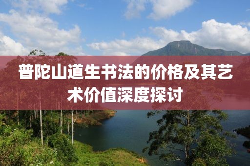 普陀山道生书法的价格及其艺术价值深度探讨