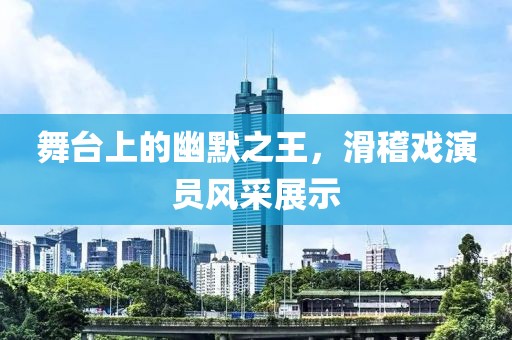 舞台上的幽默之王，滑稽戏演员风采展示