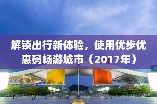 解锁出行新体验，使用优步优惠码畅游城市（2017年）